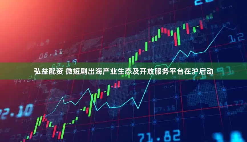 弘益配资 微短剧出海产业生态及开放服务平台在沪启动