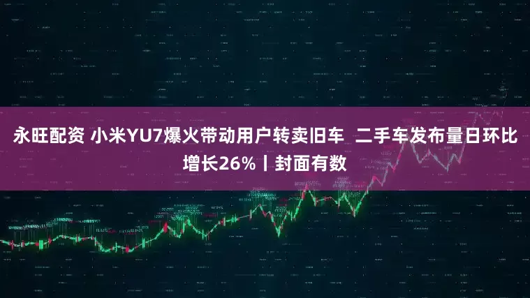 永旺配资 小米YU7爆火带动用户转卖旧车  二手车发布量日环比增长26%丨封面有数