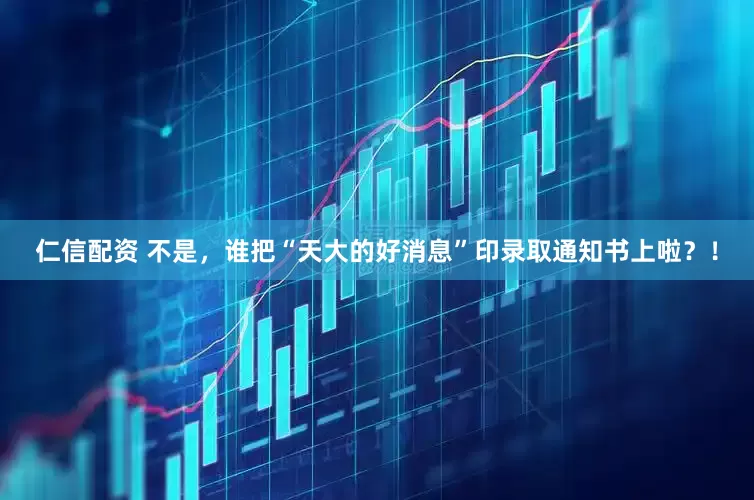 仁信配资 不是，谁把“天大的好消息”印录取通知书上啦？！