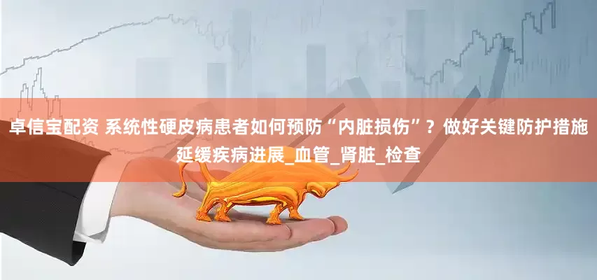 卓信宝配资 系统性硬皮病患者如何预防“内脏损伤”？做好关键防护措施延缓疾病进展_血管_肾脏_检查