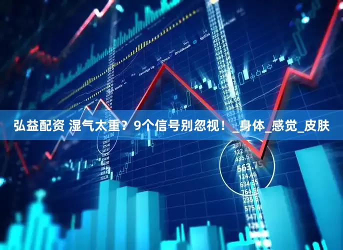 弘益配资 湿气太重？9个信号别忽视！_身体_感觉_皮肤