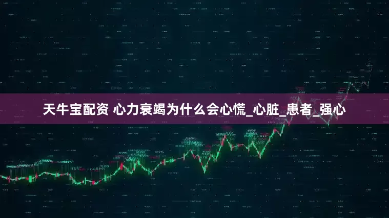天牛宝配资 心力衰竭为什么会心慌_心脏_患者_强心