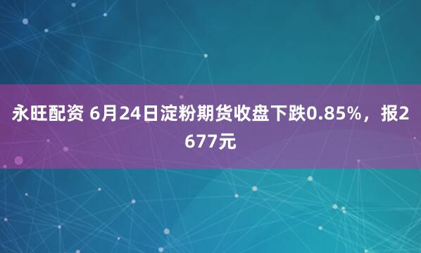 永旺配资 6月24日淀粉期货收盘下跌0.85%，报2677元