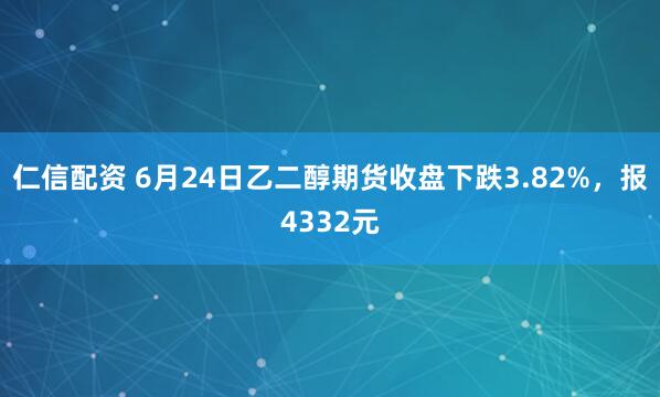 仁信配资 6月24日乙二醇期货收盘下跌3.82%，报4332元