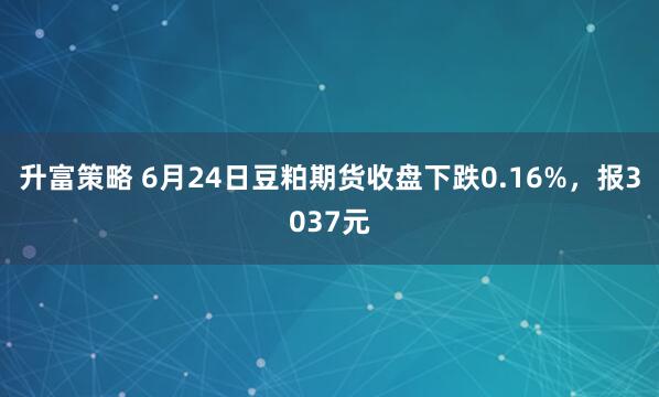 升富策略 6月24日豆粕期货收盘下跌0.16%，报3037元
