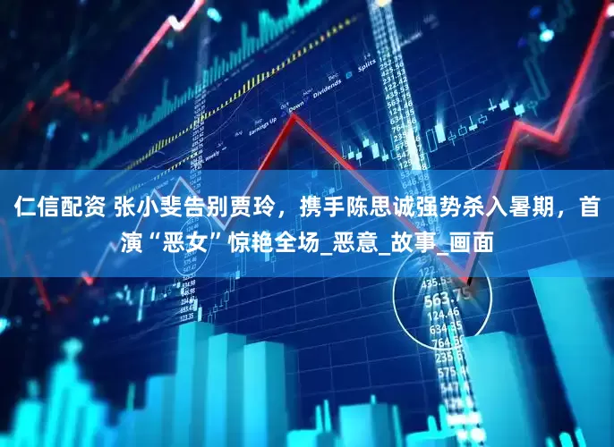 仁信配资 张小斐告别贾玲，携手陈思诚强势杀入暑期，首演“恶女”惊艳全场_恶意_故事_画面