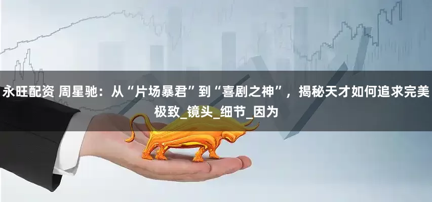 永旺配资 周星驰：从“片场暴君”到“喜剧之神”，揭秘天才如何追求完美极致_镜头_细节_因为
