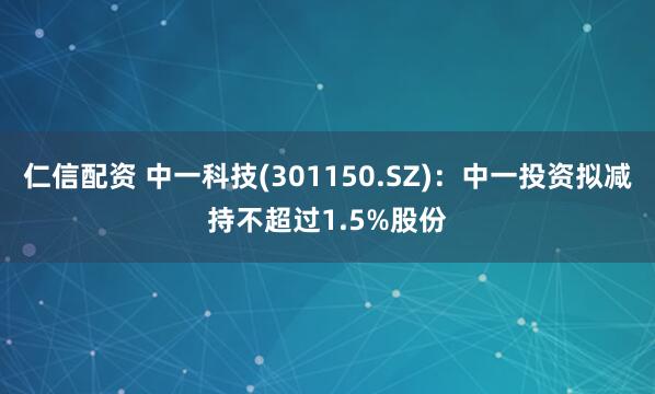 仁信配资 中一科技(301150.SZ)：中一投资拟减持不超过1.5%股份