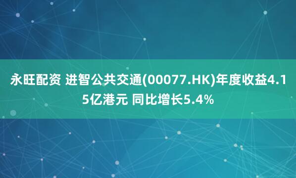 永旺配资 进智公共交通(00077.HK)年度收益4.15亿港元 同比增长5.4%