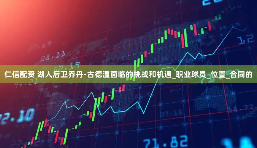 仁信配资 湖人后卫乔丹-古德温面临的挑战和机遇_职业球员_位置_合同的