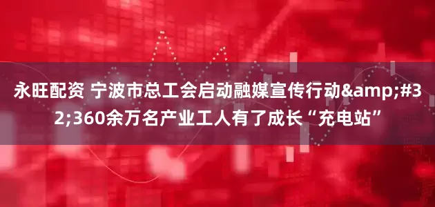 永旺配资 宁波市总工会启动融媒宣传行动&#32;360余万名产业工人有了成长“充电站”