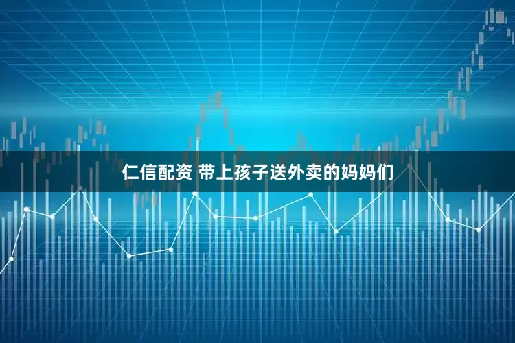 仁信配资 带上孩子送外卖的妈妈们