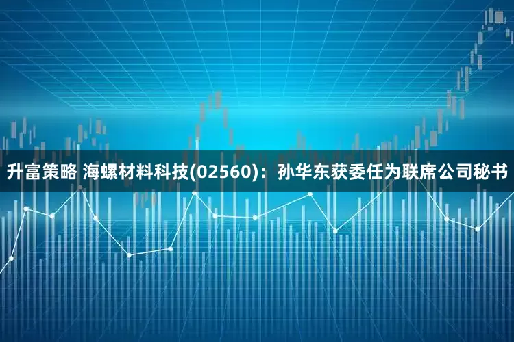 升富策略 海螺材料科技(02560)：孙华东获委任为联席公司秘书