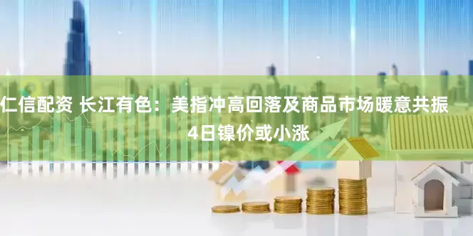 仁信配资 长江有色：美指冲高回落及商品市场暖意共振          4日镍价或小涨