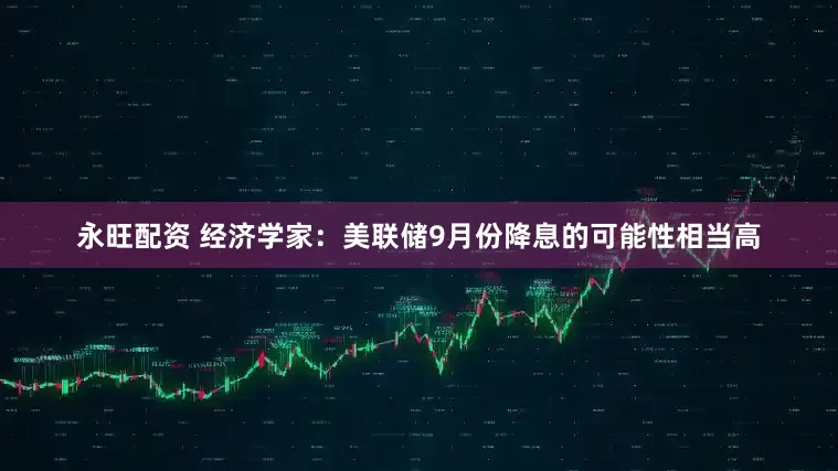永旺配资 经济学家：美联储9月份降息的可能性相当高
