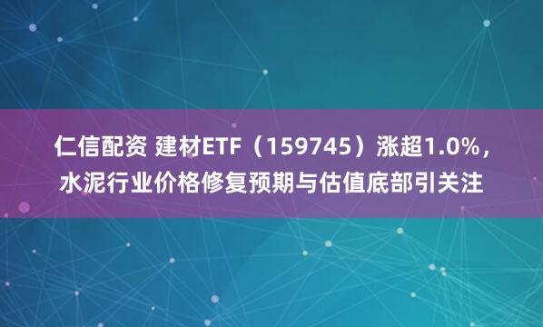 仁信配资 建材ETF（159745）涨超1.0%，水泥行业价格修复预期与估值底部引关注