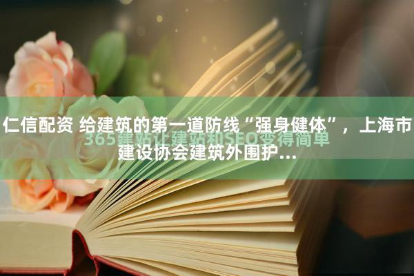 仁信配资 给建筑的第一道防线“强身健体”，上海市建设协会建筑外围护...