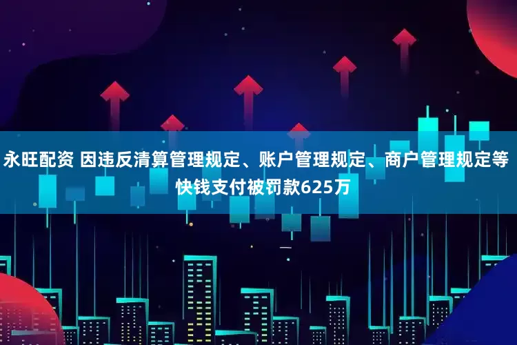 永旺配资 因违反清算管理规定、账户管理规定、商户管理规定等   快钱支付被罚款625万