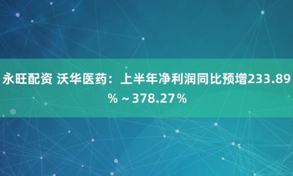 永旺配资 沃华医药：上半年净利润同比预增233.89％～378.27％
