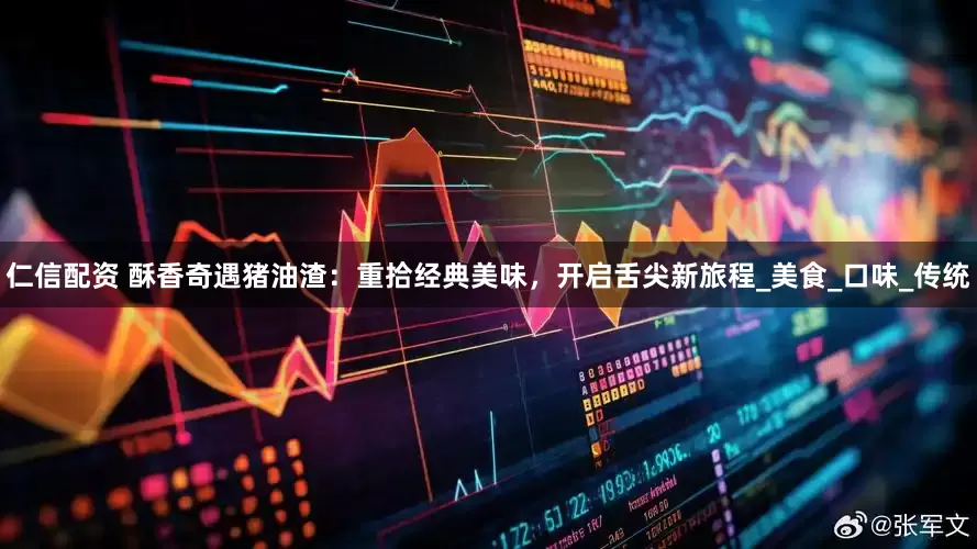 仁信配资 酥香奇遇猪油渣：重拾经典美味，开启舌尖新旅程_美食_口味_传统