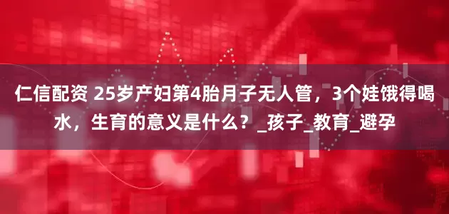 仁信配资 25岁产妇第4胎月子无人管，3个娃饿得喝水，生育的意义是什么？_孩子_教育_避孕