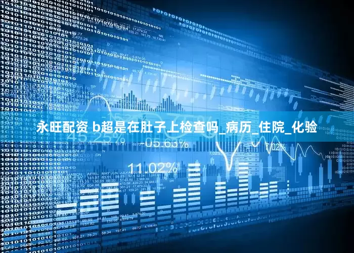 永旺配资 b超是在肚子上检查吗_病历_住院_化验