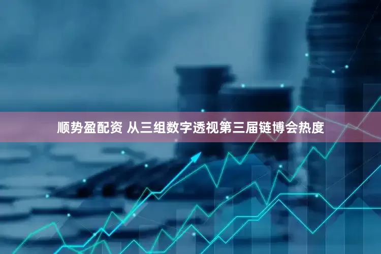 顺势盈配资 从三组数字透视第三届链博会热度