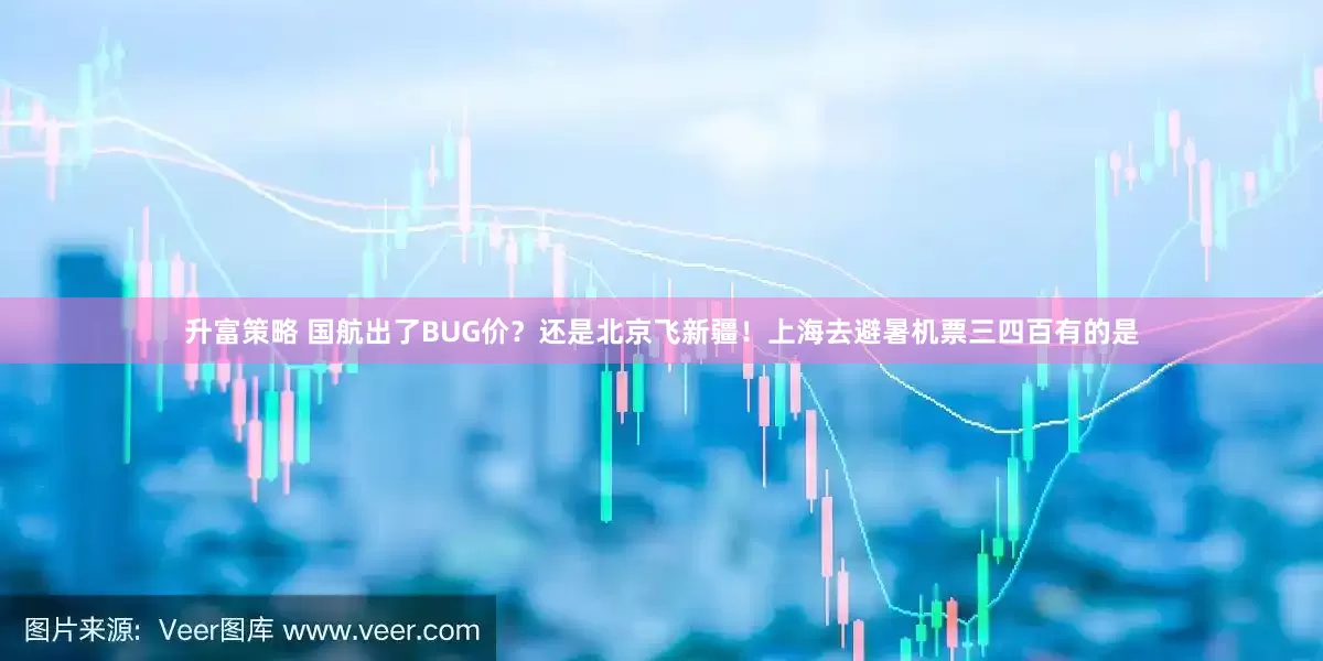 升富策略 国航出了BUG价？还是北京飞新疆！上海去避暑机票三四百有的是