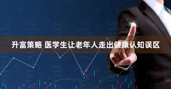 升富策略 医学生让老年人走出健康认知误区