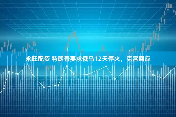 永旺配资 特朗普要求俄乌12天停火，克宫回应