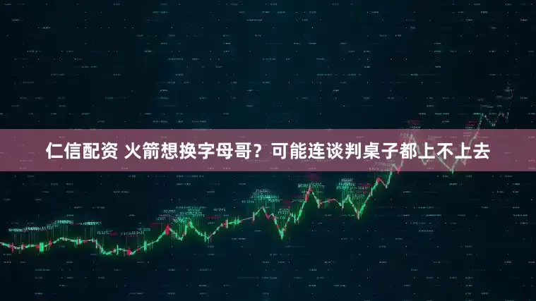 仁信配资 火箭想换字母哥？可能连谈判桌子都上不上去