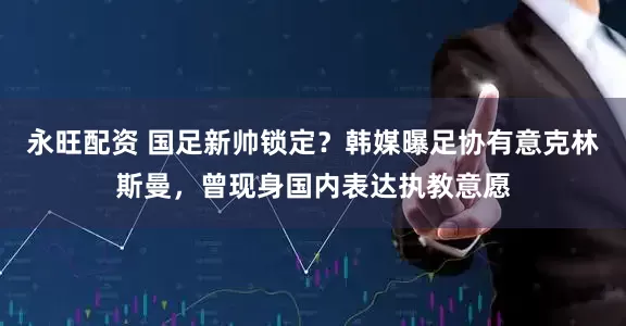 永旺配资 国足新帅锁定？韩媒曝足协有意克林斯曼，曾现身国内表达执教意愿