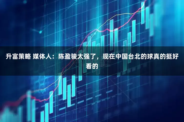 升富策略 媒体人：陈盈骏太强了，现在中国台北的球真的挺好看的