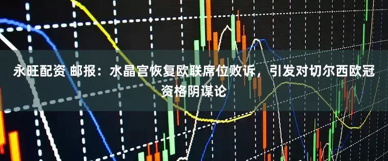 永旺配资 邮报：水晶宫恢复欧联席位败诉，引发对切尔西欧冠资格阴谋论