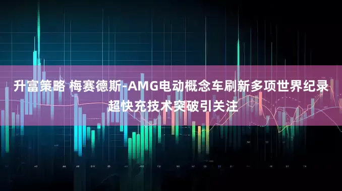 升富策略 梅赛德斯-AMG电动概念车刷新多项世界纪录 超快充技术突破引关注