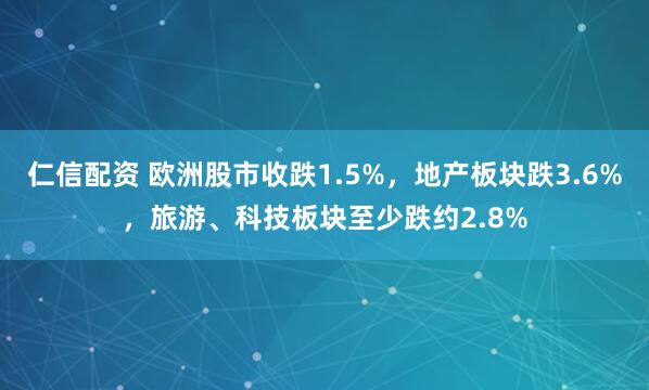仁信配资 欧洲股市收跌1.5%，地产板块跌3.6%，旅游、科技板块至少跌约2.8%