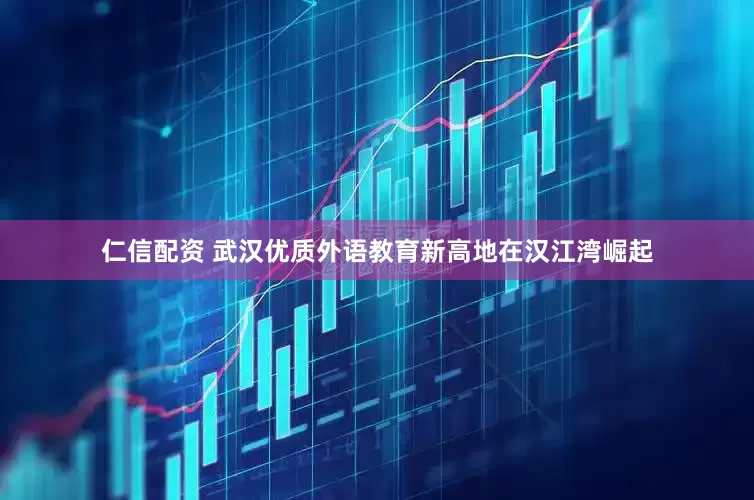 仁信配资 武汉优质外语教育新高地在汉江湾崛起