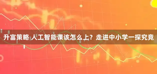 升富策略 人工智能课该怎么上？走进中小学一探究竟