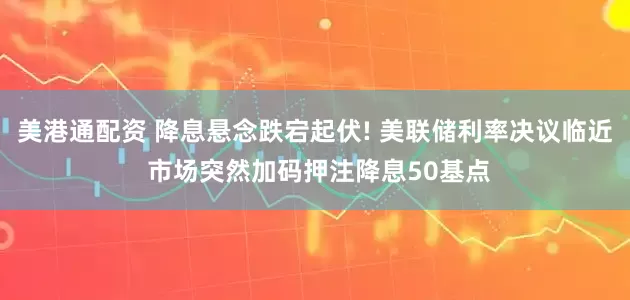 美港通配资 降息悬念跌宕起伏! 美联储利率决议临近 市场突然加码押注降息50基点