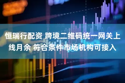 恒瑞行配资 跨境二维码统一网关上线月余 符合条件市场机构可接入