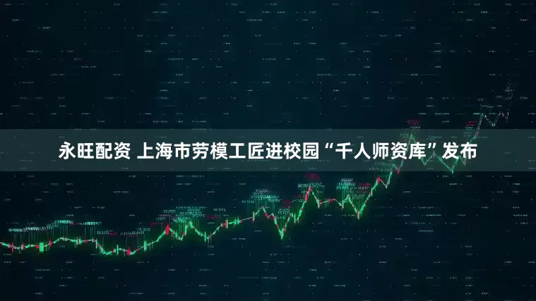 永旺配资 上海市劳模工匠进校园“千人师资库”发布