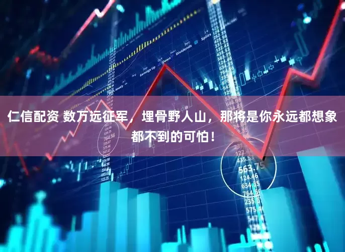 仁信配资 数万远征军，埋骨野人山，那将是你永远都想象都不到的可怕！