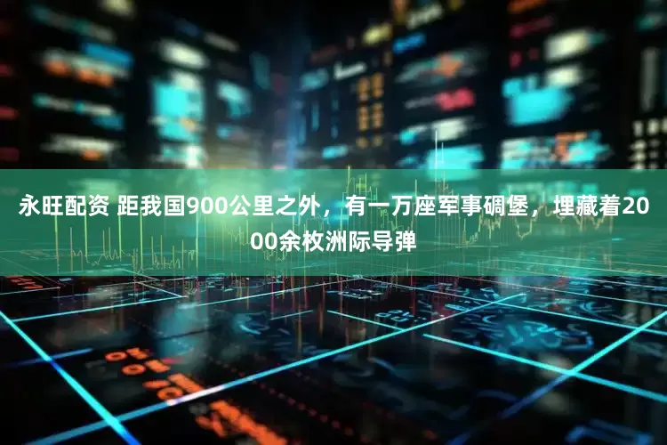 永旺配资 距我国900公里之外，有一万座军事碉堡，埋藏着2000余枚洲际导弹