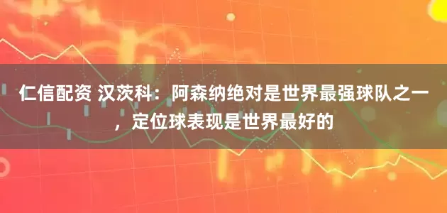 仁信配资 汉茨科：阿森纳绝对是世界最强球队之一，定位球表现是世界最好的