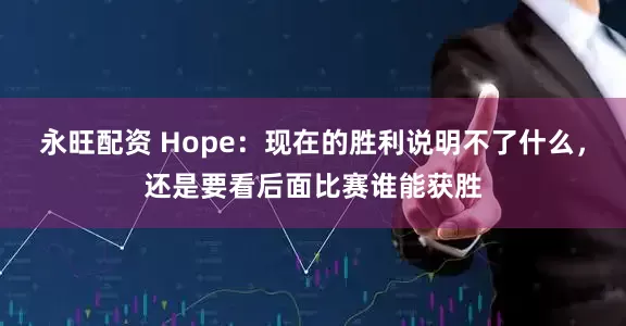 永旺配资 Hope：现在的胜利说明不了什么，还是要看后面比赛谁能获胜