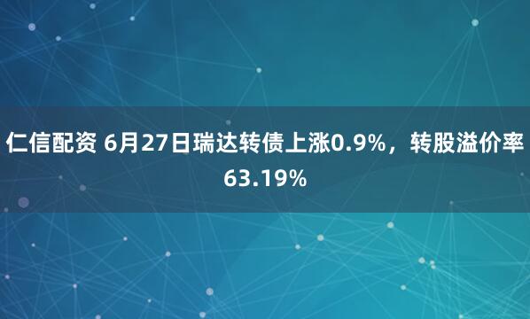 仁信配资 6月27日瑞达转债上涨0.9%，转股溢价率63.19%