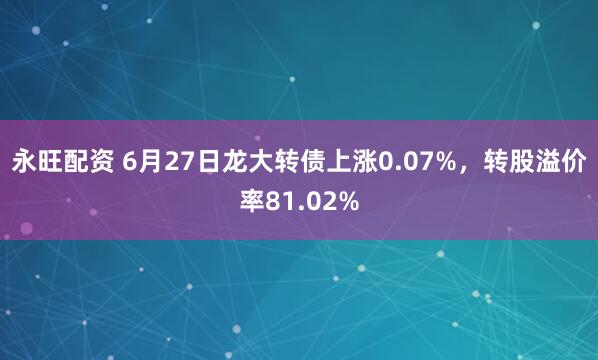 永旺配资 6月27日龙大转债上涨0.07%，转股溢价率81.02%