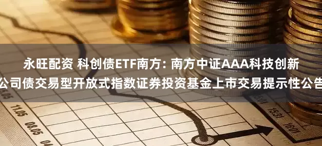 永旺配资 科创债ETF南方: 南方中证AAA科技创新公司债交易型开放式指数证券投资基金上市交易提示性公告