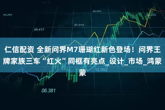 仁信配资 全新问界M7珊瑚红新色登场！问界王牌家族三车“红火”同框有亮点_设计_市场_鸿蒙