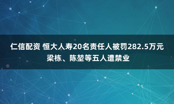 仁信配资 恒大人寿20名责任人被罚282.5万元 梁栋、陈堃等五人遭禁业